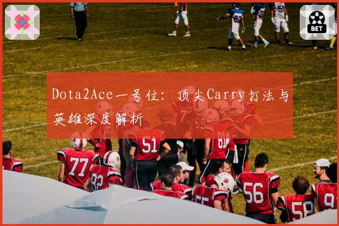 Dota2Ace一号位:顶尖Carry打法与英雄深度解析