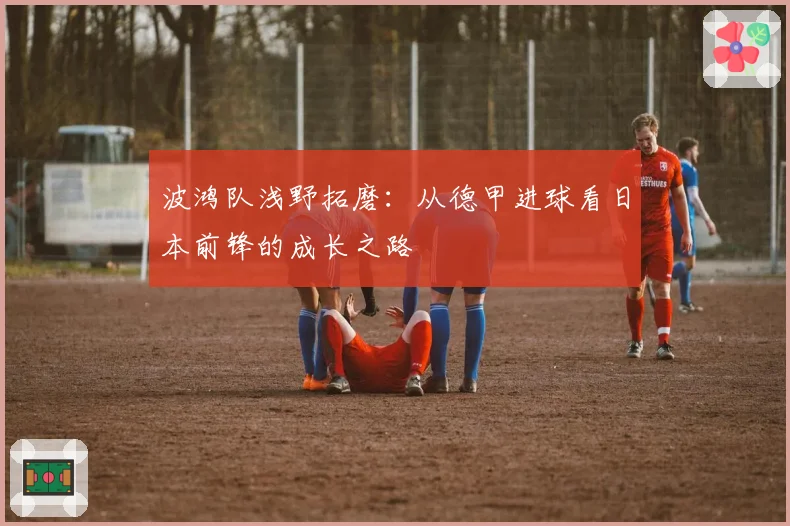 波鸿队浅野拓磨：从德甲进球看日本前锋的成长之路