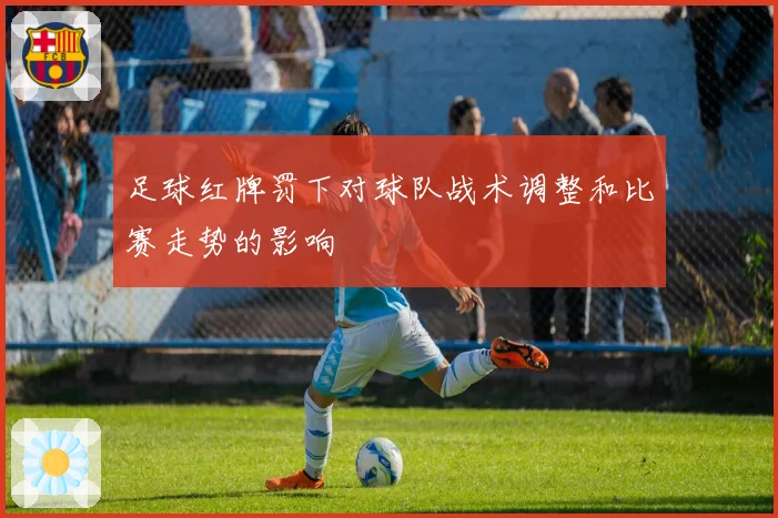 足球红牌罚下对球队战术调整和比赛走势的影响