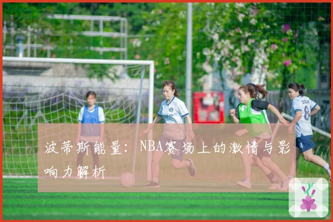 波蒂斯能量：NBA赛场上的激情与影响力解析