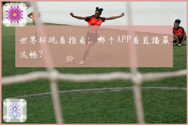 世界杯观看指南：哪个APP看直播最流畅？