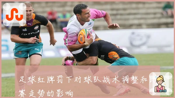 足球红牌罚下对球队战术调整和比赛走势的影响