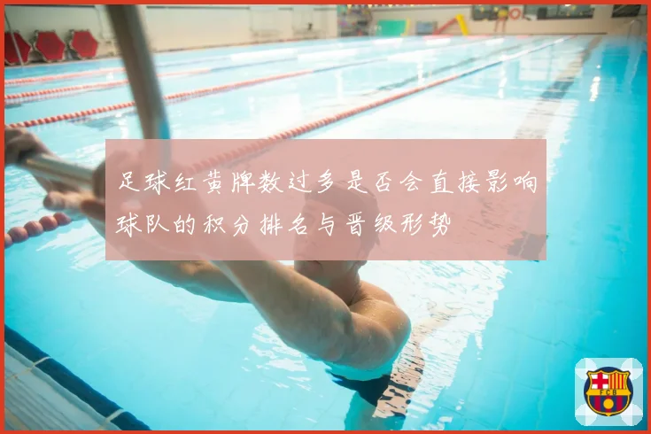 足球红黄牌数过多是否会直接影响球队的积分排名与晋级形势