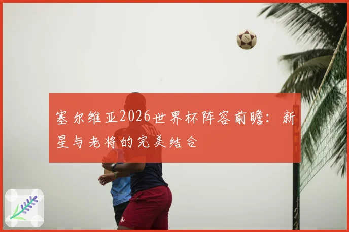 塞尔维亚2026世界杯阵容前瞻：新星与老将的完美结合