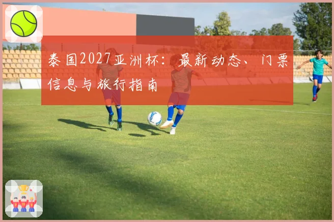 泰国2027亚洲杯：最新动态、门票信息与旅行指南